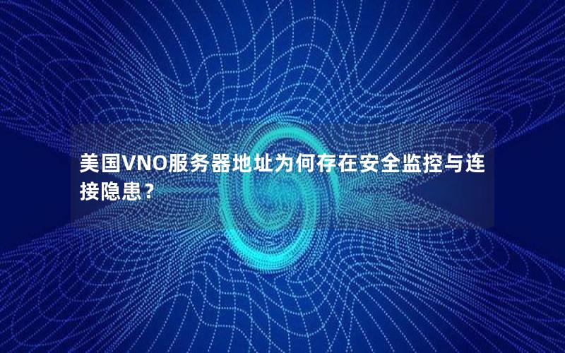 美国VNO服务器地址为何存在安全监控与连接隐患？