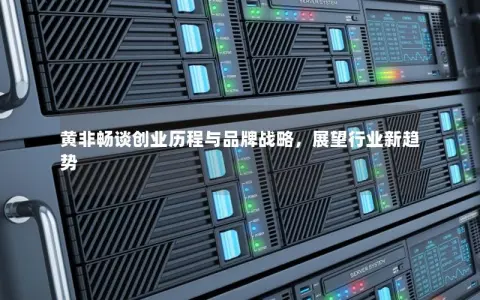 黄非畅谈创业历程与品牌战略，展望行业新趋势
