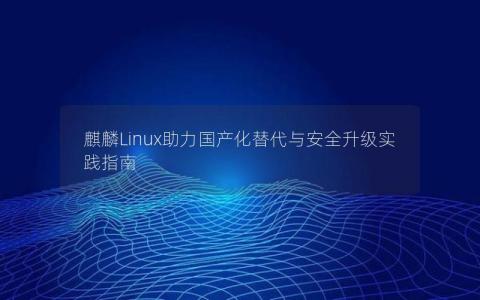 麒麟Linux助力国产化替代与安全升级实践指南