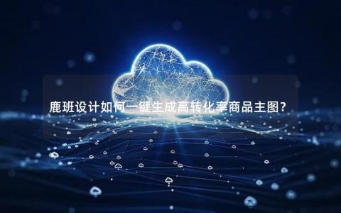 鹿班设计如何一键生成高转化率商品主图？
