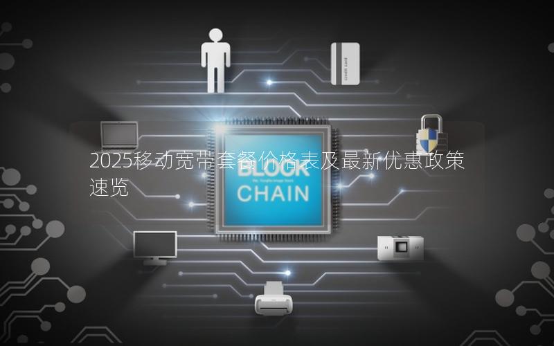 2025移动宽带套餐价格表及最新优惠政策速览