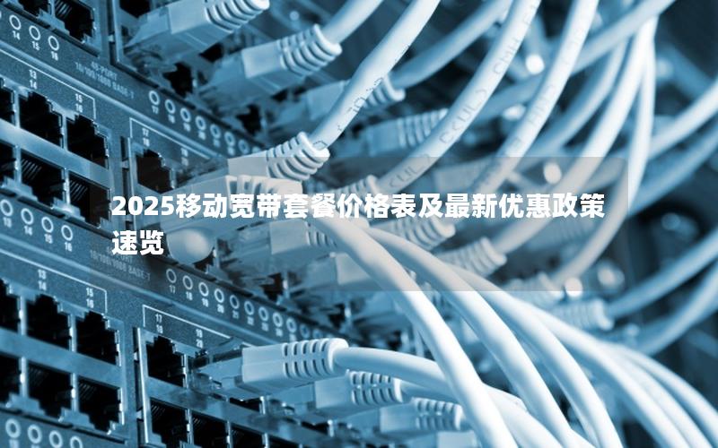 2025移动宽带套餐价格表及最新优惠政策速览
